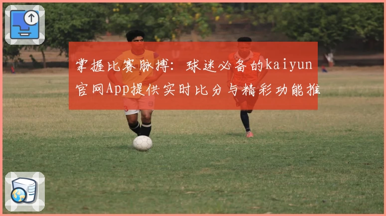 掌握比赛脉搏：球迷必备的kaiyun官网App提供实时比分与精彩功能推荐