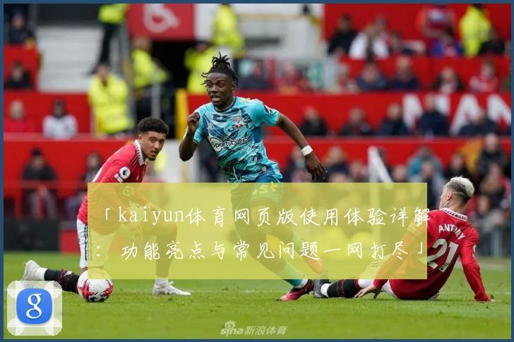 「kaiyun体育网页版使用体验详解：功能亮点与常见问题一网打尽」