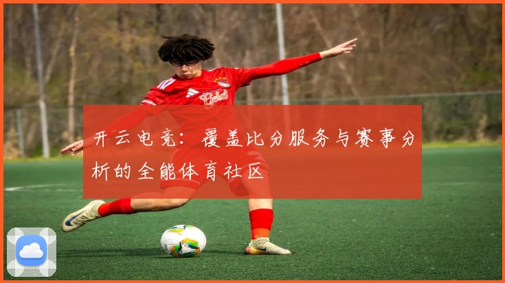 开云电竞：覆盖比分服务与赛事分析的全能体育社区