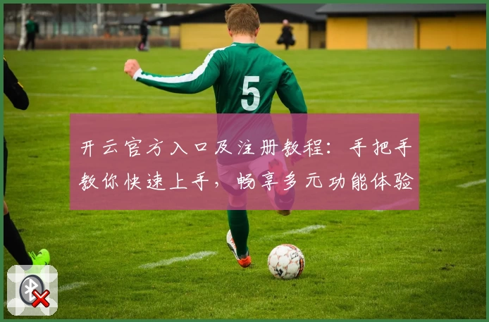 开云官方入口及注册教程：手把手教你快速上手，畅享多元功能体验