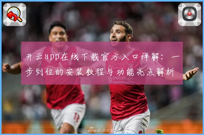 开云app在线下载官方入口详解：一步到位的安装教程与功能亮点解析