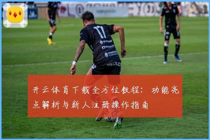 开云体育下载全方位教程：功能亮点解析与新人注册操作指南