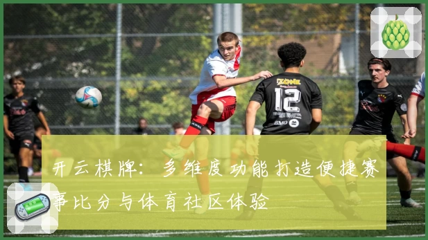 开云棋牌：多维度功能打造便捷赛事比分与体育社区体验