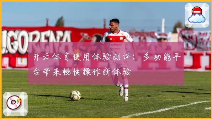 开云体育使用体验测评：多功能平台带来畅快操作新体验