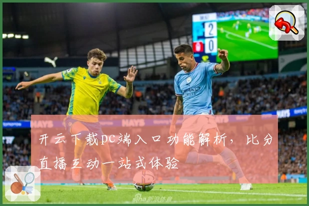 开云下载pc端入口功能解析，比分直播互动一站式体验