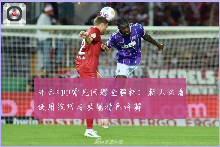开云app常见问题全解析：新人必看使用技巧与功能特色详解