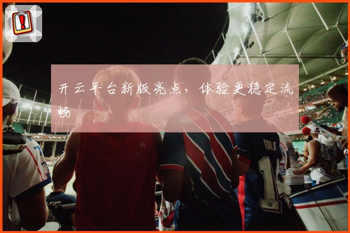 开云平台新版亮点，体验更稳定流畅