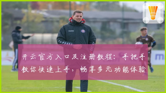 开云官方入口及注册教程：手把手教你快速上手，畅享多元功能体验