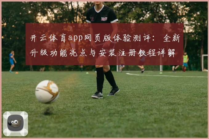 开云体育app网页版体验测评：全新升级功能亮点与安装注册教程详解