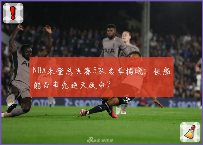 NBA未登总决赛5队名单揭晓:快船能否率先逆天改命?