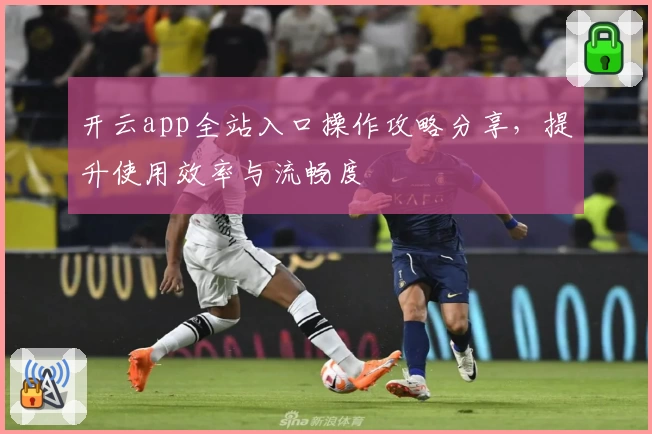 开云app全站入口操作攻略分享，提升使用效率与流畅度