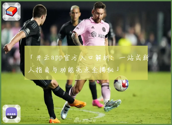 「开云app官方入口解析：一站式新人指南与功能亮点全揭秘」