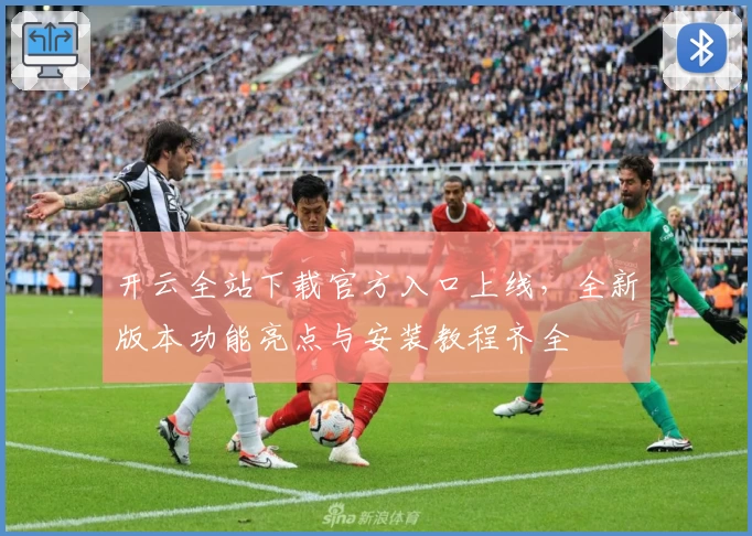 开云全站下载官方入口上线，全新版本功能亮点与安装教程齐全