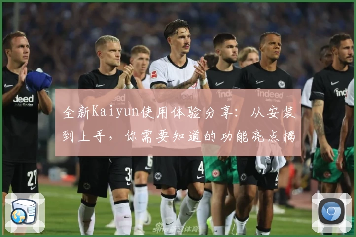 全新Kaiyun使用体验分享：从安装到上手，你需要知道的功能亮点揭秘