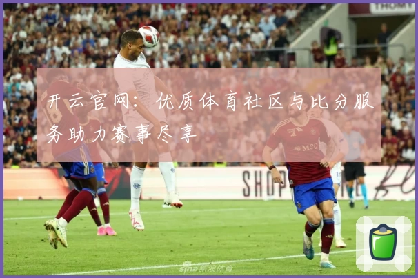 开云官网:优质体育社区与比分服务助力赛事尽享