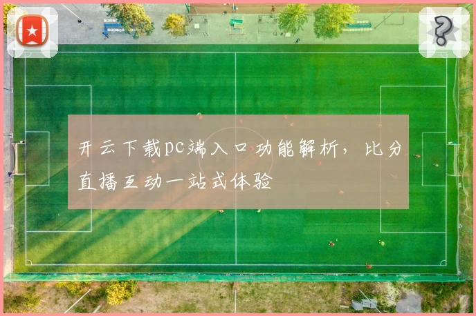 开云下载pc端入口功能解析，比分直播互动一站式体验
