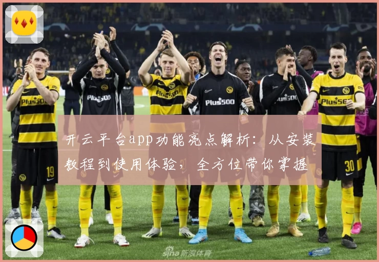 开云平台app功能亮点解析：从安装教程到使用体验，全方位带你掌握核心操作技巧