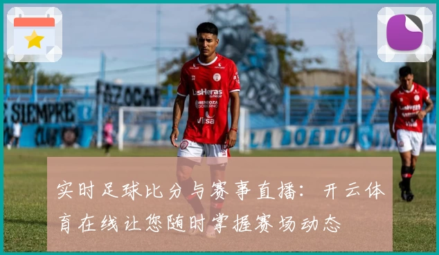 实时足球比分与赛事直播:开云体育在线让您随时掌握赛场动态
