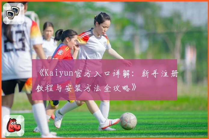 《Kaiyun官方入口详解：新手注册教程与安装方法全攻略》