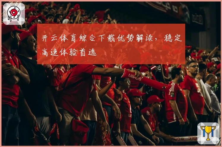 开云体育综合下载优势解读，稳定高速体验首选
