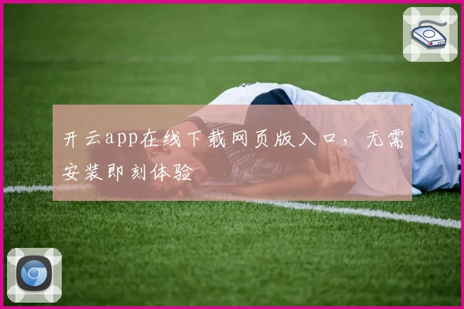 开云app在线下载网页版入口，无需安装即刻体验