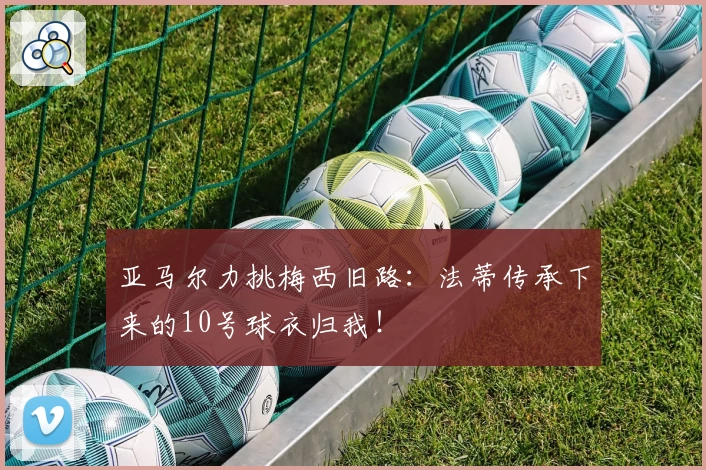 亚马尔力挑梅西旧路:法蒂传承下来的10号球衣归我!