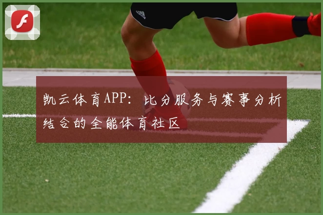 凯云体育APP:比分服务与赛事分析结合的全能体育社区
