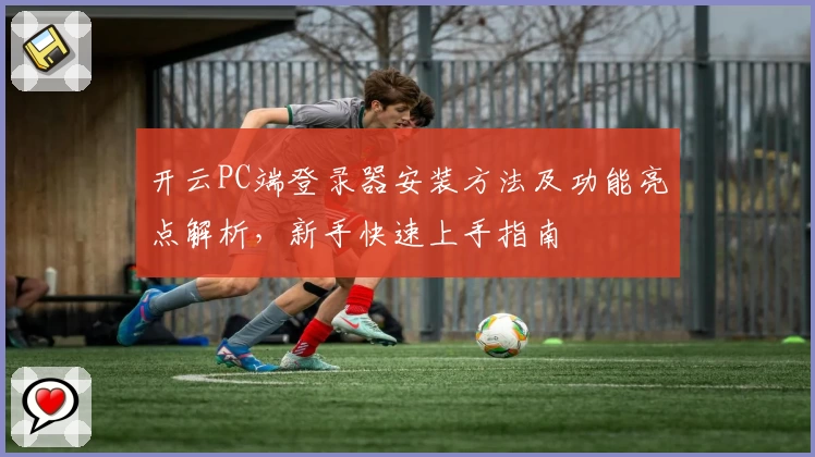 开云PC端登录器安装方法及功能亮点解析,新手快速上手指南