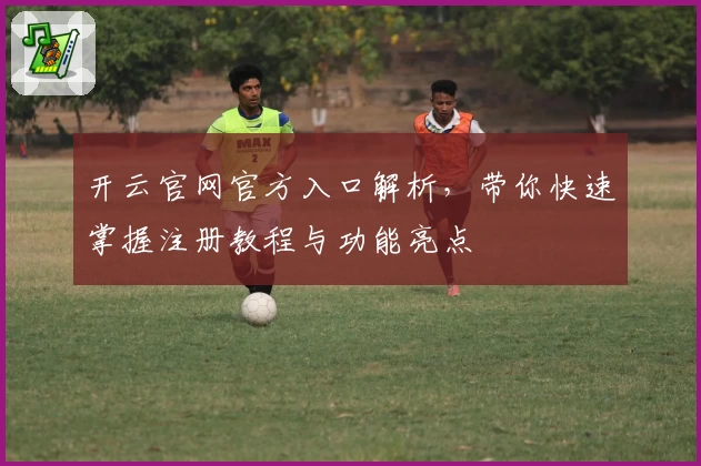 开云官网官方入口解析，带你快速掌握注册教程与功能亮点
